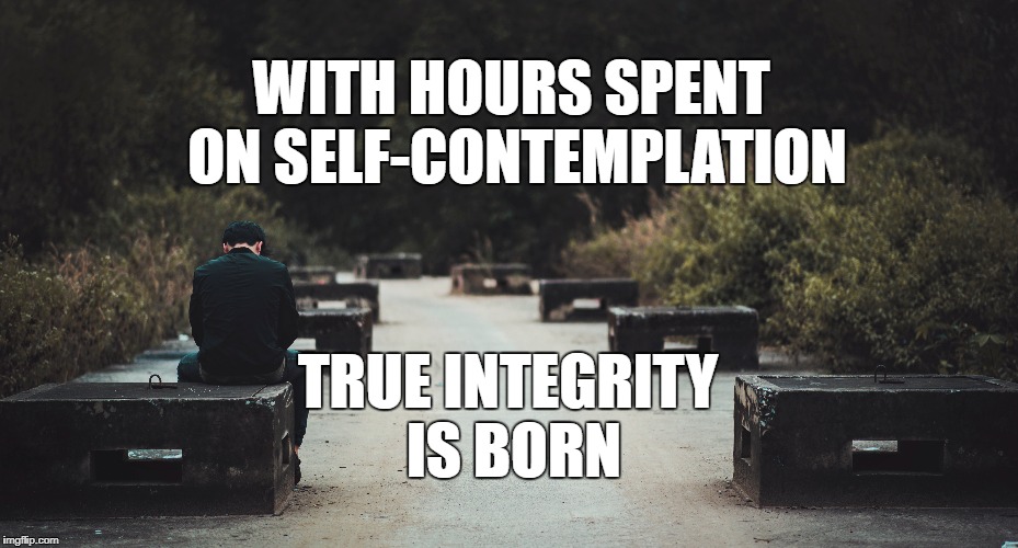 Self-contemplation | WITH HOURS SPENT ON SELF-CONTEMPLATION; TRUE INTEGRITY IS BORN | image tagged in self,life,self-contemplation,contemplating,inspirational quote,motivation | made w/ Imgflip meme maker