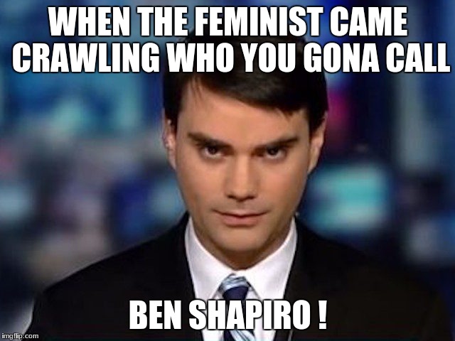 Ben Shapiro | WHEN THE FEMINIST CAME CRAWLING WHO YOU GONA CALL; BEN SHAPIRO ! | image tagged in ben shapiro | made w/ Imgflip meme maker