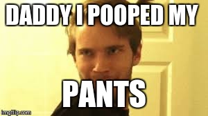DADDY I POOPED MY; PANTS | image tagged in pewdiepie | made w/ Imgflip meme maker