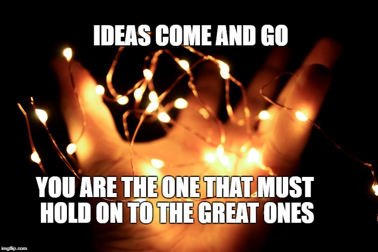 The Fluidity of Ideas | IDEAS COME AND GO; YOU ARE THE ONE THAT MUST HOLD ON TO THE GREAT ONES | image tagged in life,motivation,inspirational,ideas,focus,the grind | made w/ Imgflip meme maker