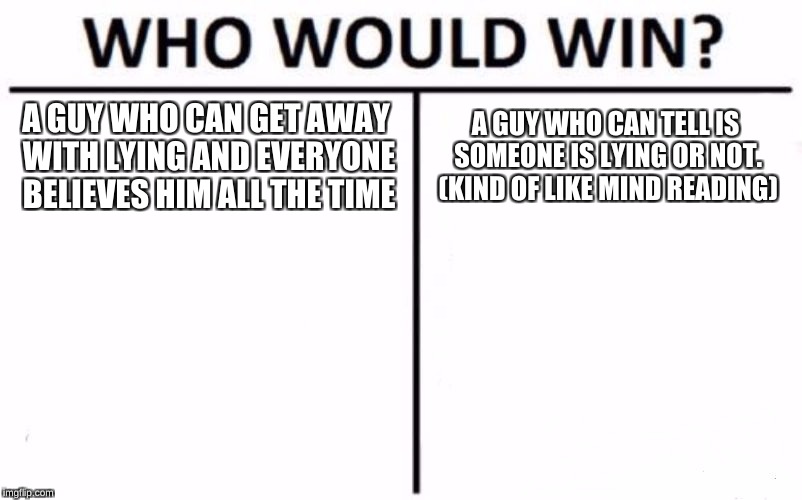 WWW ep 1 | A GUY WHO CAN GET AWAY WITH LYING AND EVERYONE BELIEVES HIM ALL THE TIME; A GUY WHO CAN TELL IS SOMEONE IS LYING OR NOT. (KIND OF LIKE MIND READING) | image tagged in memes,who would win | made w/ Imgflip meme maker
