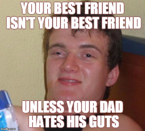 10 Guy Meme | YOUR BEST FRIEND ISN'T YOUR BEST FRIEND; UNLESS YOUR DAD HATES HIS GUTS | image tagged in memes,10 guy | made w/ Imgflip meme maker