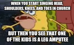 Spongegar | WHEN YOU START SINGING HEAD, SHOULDERS, KNEES, AND TOES IN CHURCH; BUT THEN YOU SEE THAT ONE OF THE KIDS IS A LEG AMPUTEE | image tagged in memes,spongegar | made w/ Imgflip meme maker