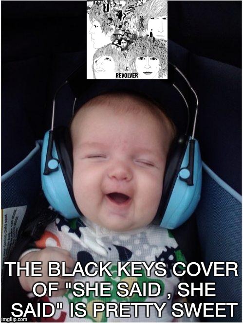 Rock Baby | THE BLACK KEYS COVER OF "SHE SAID , SHE SAID" IS PRETTY SWEET | image tagged in rock baby | made w/ Imgflip meme maker