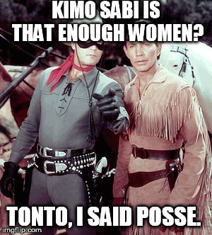 Masked man | KIMO SABI IS THAT ENOUGH WOMEN? TONTO, I SAID POSSE. | image tagged in fun | made w/ Imgflip meme maker