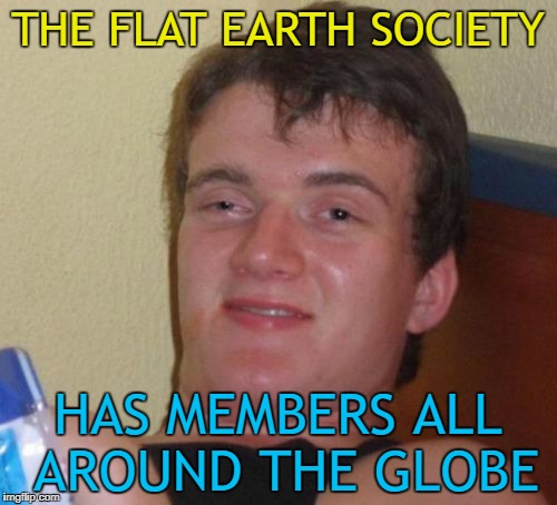 10 Guy Meme | THE FLAT EARTH SOCIETY HAS MEMBERS ALL AROUND THE GLOBE | image tagged in memes,10 guy | made w/ Imgflip meme maker