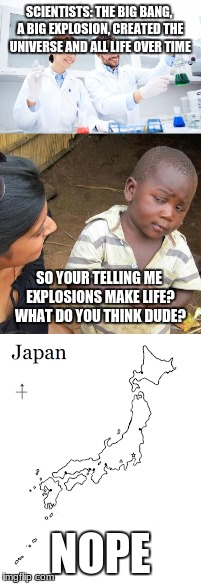 SCIENTISTS: THE BIG BANG, A BIG EXPLOSION, CREATED THE UNIVERSE AND ALL LIFE OVER TIME; SO YOUR TELLING ME EXPLOSIONS MAKE LIFE? WHAT DO YOU THINK DUDE? NOPE | image tagged in third world skeptical kid | made w/ Imgflip meme maker
