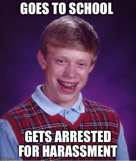 Bad Luck Brian Meme | GOES TO SCHOOL; GETS ARRESTED FOR HARASSMENT | image tagged in memes,bad luck brian | made w/ Imgflip meme maker