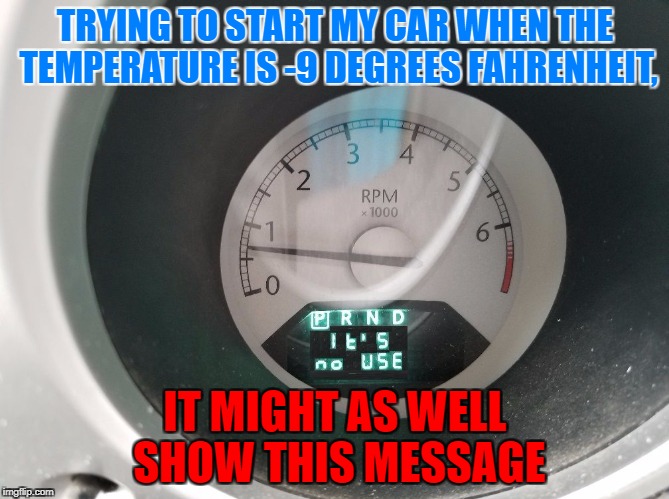 True story! | TRYING TO START MY CAR WHEN THE TEMPERATURE IS -9 DEGREES FAHRENHEIT, IT MIGHT AS WELL SHOW THIS MESSAGE | image tagged in car says it's no use,memes,winter,cold weather | made w/ Imgflip meme maker