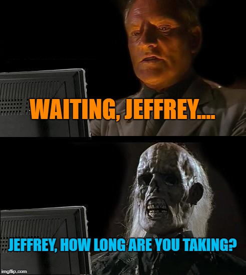 I'll Just Wait Here | WAITING, JEFFREY.... JEFFREY, HOW LONG ARE YOU TAKING? | image tagged in memes,ill just wait here | made w/ Imgflip meme maker