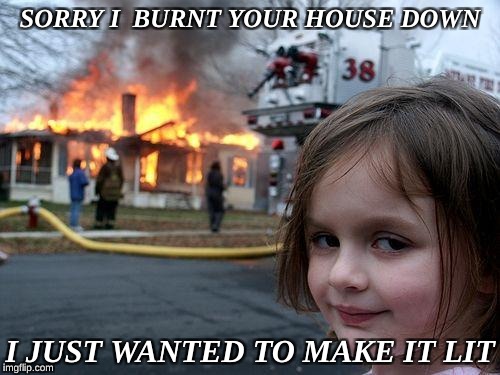 Disaster Girl Meme | SORRY I  BURNT YOUR HOUSE DOWN; I JUST WANTED TO MAKE IT LIT | image tagged in memes,disaster girl | made w/ Imgflip meme maker