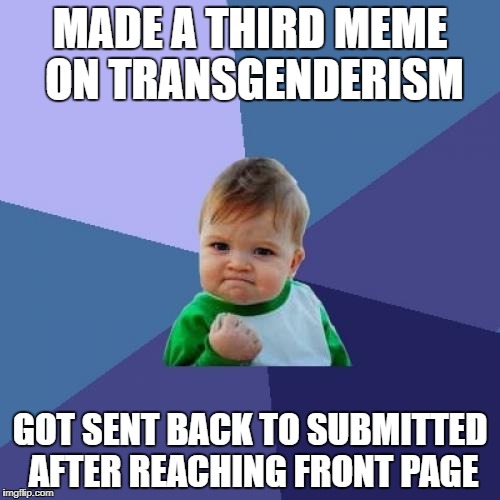 3rd submission that reached front page and 3rd that got sent back. Guess there are a lot of sjw's on this site. Crybabies.... |  MADE A THIRD MEME ON TRANSGENDERISM; GOT SENT BACK TO SUBMITTED AFTER REACHING FRONT PAGE | image tagged in memes,success kid,transgender | made w/ Imgflip meme maker