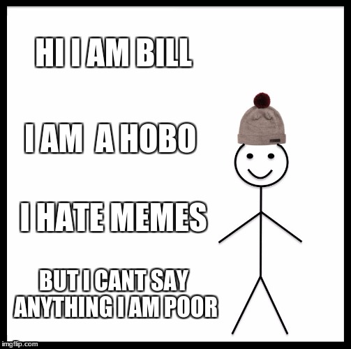 Be Like Bill | HI I AM BILL; I AM  A HOBO; I HATE MEMES; BUT I CANT SAY ANYTHING I AM POOR | image tagged in memes,be like bill | made w/ Imgflip meme maker