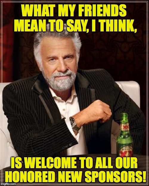 The Most Interesting Man In The World Meme | WHAT MY FRIENDS MEAN TO SAY, I THINK, IS WELCOME TO ALL OUR HONORED NEW SPONSORS! | image tagged in memes,the most interesting man in the world | made w/ Imgflip meme maker