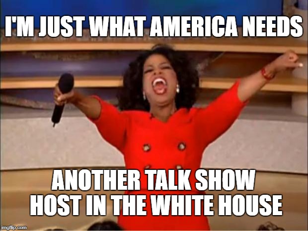 Oprah You Get A | I'M JUST WHAT AMERICA NEEDS; ANOTHER TALK SHOW HOST IN THE WHITE HOUSE | image tagged in memes,oprah you get a | made w/ Imgflip meme maker