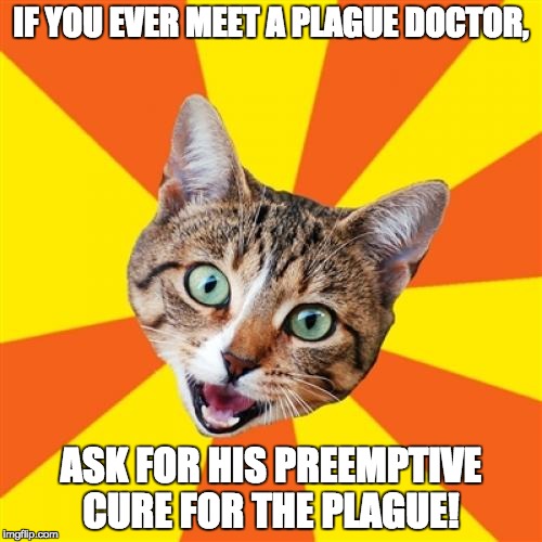 Bad Advice Cat | IF YOU EVER MEET A PLAGUE DOCTOR, ASK FOR HIS PREEMPTIVE CURE FOR THE PLAGUE! | image tagged in memes,bad advice cat | made w/ Imgflip meme maker