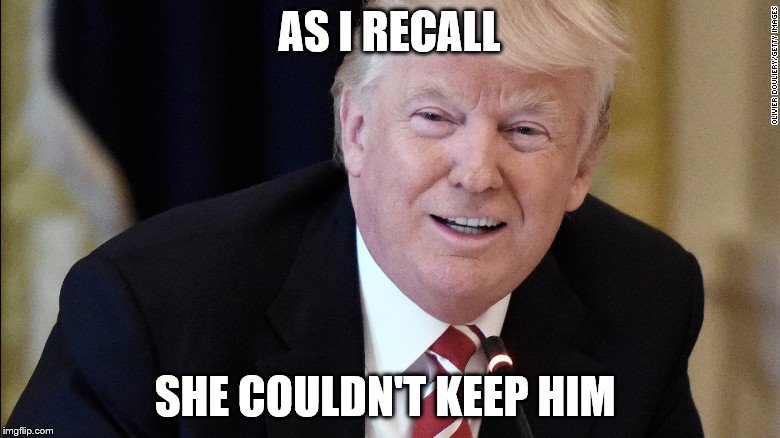 my president | AS I RECALL SHE COULDN'T KEEP HIM | image tagged in my president | made w/ Imgflip meme maker