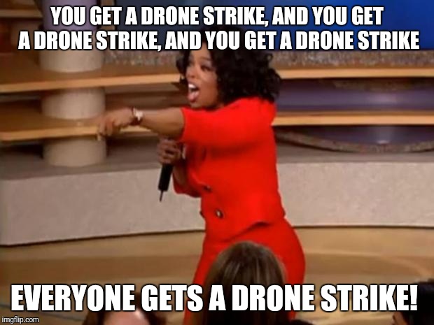 Oprah - you get a car | YOU GET A DRONE STRIKE, AND YOU GET A DRONE STRIKE, AND YOU GET A DRONE STRIKE; EVERYONE GETS A DRONE STRIKE! | image tagged in oprah - you get a car | made w/ Imgflip meme maker