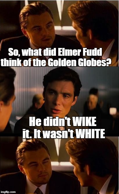 Most of the women wore BWACK | So, what did Elmer Fudd think of the Golden Globes? He didn't WIKE it. It wasn't WHITE | image tagged in memes,inception | made w/ Imgflip meme maker