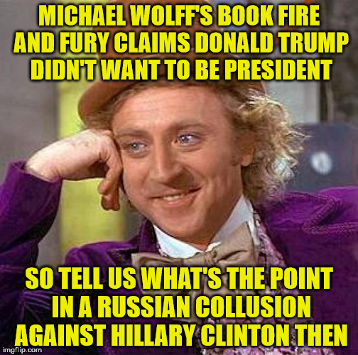 Fire And Fury Book Should Have Been Named Crash And Burn | MICHAEL WOLFF'S BOOK FIRE AND FURY CLAIMS DONALD TRUMP DIDN'T WANT TO BE PRESIDENT; SO TELL US WHAT'S THE POINT IN A RUSSIAN COLLUSION AGAINST HILLARY CLINTON THEN | image tagged in memes,creepy condescending wonka,russian collusion,donald trump,hillary clinton | made w/ Imgflip meme maker