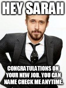ryan gosling | HEY SARAH; CONGRATULATIONS ON YOUR NEW JOB. YOU CAN NAME CHECK ME ANYTIME. | image tagged in ryan gosling | made w/ Imgflip meme maker