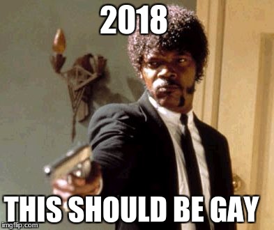 Say That Again I Dare You | 2018; THIS SHOULD BE GAY | image tagged in memes,say that again i dare you | made w/ Imgflip meme maker