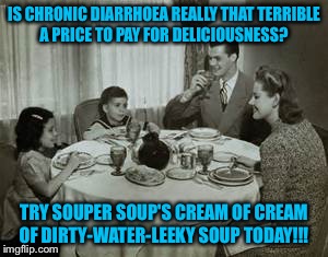 1950 Family Meal | IS CHRONIC DIARRHOEA REALLY THAT TERRIBLE A PRICE TO PAY FOR DELICIOUSNESS? TRY SOUPER SOUP'S CREAM OF CREAM OF DIRTY-WATER-LEEKY SOUP TODAY!!! | image tagged in 1950 family meal | made w/ Imgflip meme maker