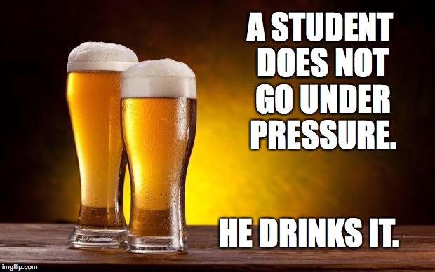 beer | A STUDENT DOES NOT GO UNDER PRESSURE. HE DRINKS IT. | image tagged in beer | made w/ Imgflip meme maker