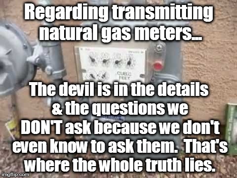 Regarding transmitting natural gas meters... The devil is in the details & the questions we DON'T ask because we don't even know to ask them.  That's where the whole truth lies. | image tagged in natural gas,gas meter,natural gas meter,transmitting meter,smart meter | made w/ Imgflip meme maker