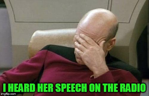 Captain Picard Facepalm Meme | I HEARD HER SPEECH ON THE RADIO | image tagged in memes,captain picard facepalm | made w/ Imgflip meme maker