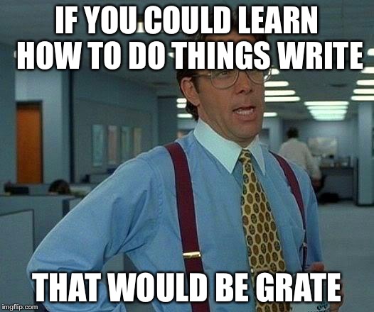 That Would Be Great Meme | IF YOU COULD LEARN HOW TO DO THINGS WRITE THAT WOULD BE GRATE | image tagged in memes,that would be great | made w/ Imgflip meme maker
