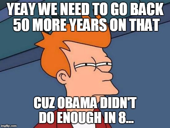 Futurama Fry Meme | YEAY WE NEED TO GO BACK 50 MORE YEARS ON THAT CUZ OBAMA DIDN'T DO ENOUGH IN 8... | image tagged in memes,futurama fry | made w/ Imgflip meme maker
