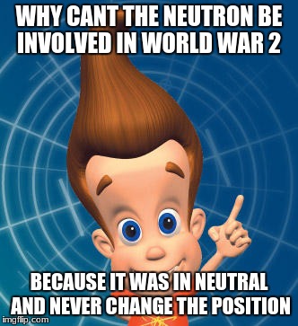 Jimmy neutron | WHY CANT THE NEUTRON BE INVOLVED IN WORLD WAR 2; BECAUSE IT WAS IN NEUTRAL AND NEVER CHANGE THE POSITION | image tagged in jimmy neutron | made w/ Imgflip meme maker