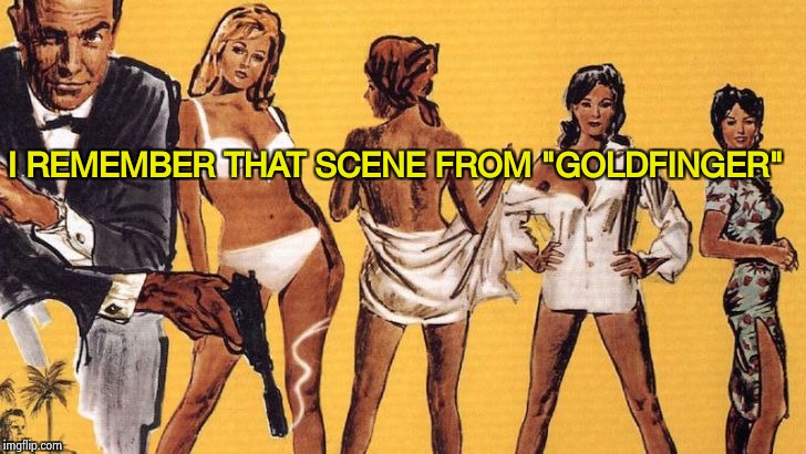 Bond girls | I REMEMBER THAT SCENE FROM "GOLDFINGER" | image tagged in bond girls | made w/ Imgflip meme maker