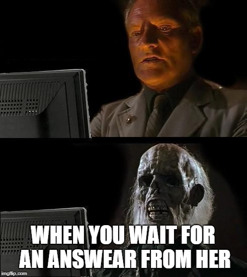 I'll Just Wait Here Meme | WHEN YOU WAIT FOR AN ANSWEAR FROM HER | image tagged in memes,ill just wait here | made w/ Imgflip meme maker