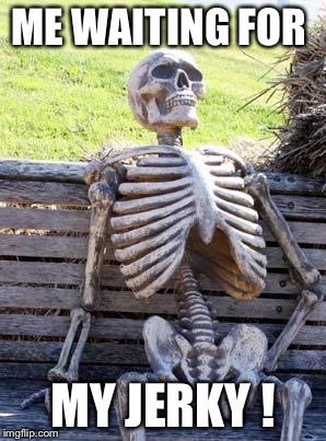 Waiting Skeleton Meme | ME WAITING FOR; MY JERKY ! | image tagged in memes,waiting skeleton | made w/ Imgflip meme maker
