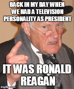 BACK IN MY DAY WHEN WE HAD A TELEVISION PERSONALITY AS PRESIDENT; IT WAS RONALD REAGAN | made w/ Imgflip meme maker