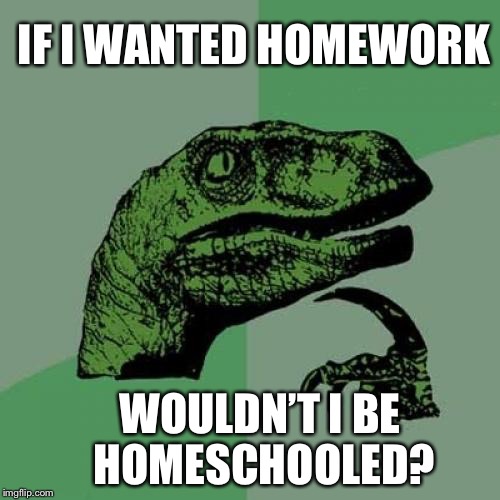 Better than normal school... | IF I WANTED HOMEWORK; WOULDN’T I BE HOMESCHOOLED? | image tagged in memes,philosoraptor | made w/ Imgflip meme maker
