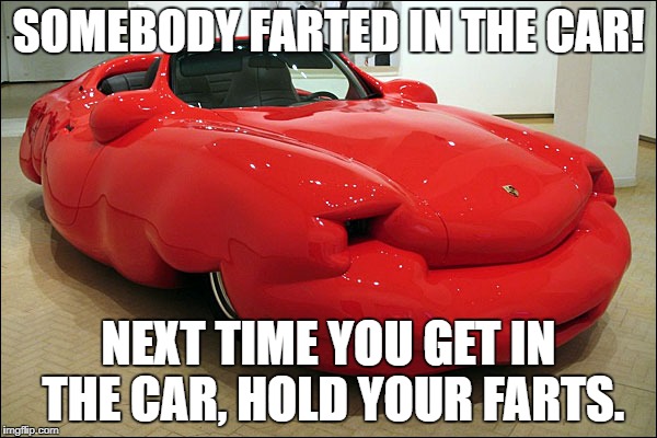 Farting in a car | SOMEBODY FARTED IN THE CAR! NEXT TIME YOU GET IN THE CAR, HOLD YOUR FARTS. | image tagged in fat car,farts,hold your farts | made w/ Imgflip meme maker