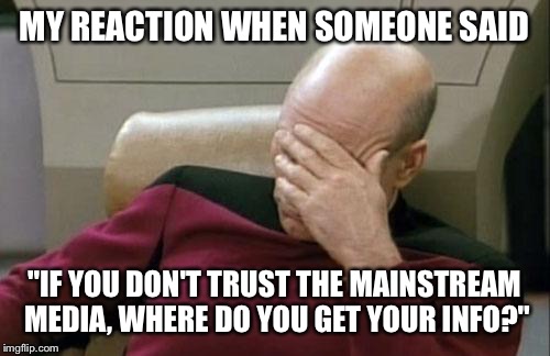 Liberal logic  | MY REACTION WHEN SOMEONE SAID; "IF YOU DON'T TRUST THE MAINSTREAM MEDIA, WHERE DO YOU GET YOUR INFO?" | image tagged in memes,captain picard facepalm,liberal logic | made w/ Imgflip meme maker