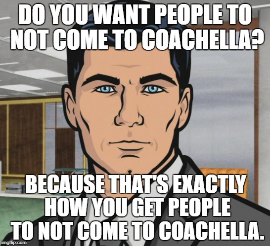 Archer | DO YOU WANT PEOPLE TO NOT COME TO COACHELLA? BECAUSE THAT'S EXACTLY HOW YOU GET PEOPLE TO NOT COME TO COACHELLA. | image tagged in memes,archer,AdviceAnimals | made w/ Imgflip meme maker