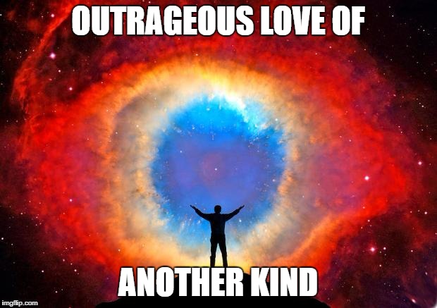 In Awe of the Helix Nebula | OUTRAGEOUS LOVE OF; ANOTHER KIND | image tagged in in awe of the helix nebula | made w/ Imgflip meme maker