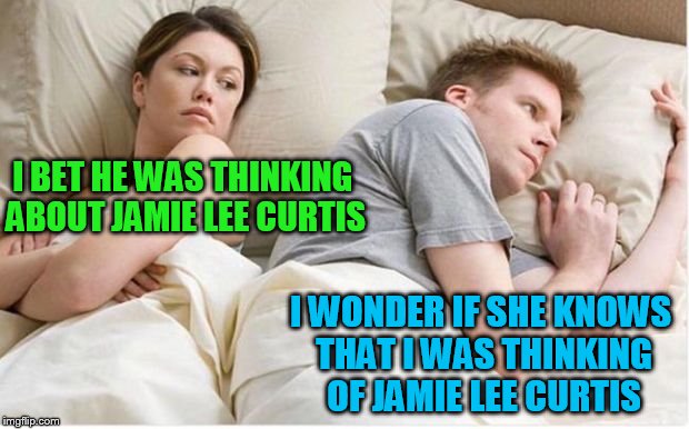 I'm going to need to watch True Lies again tonight! | I BET HE WAS THINKING ABOUT JAMIE LEE CURTIS; I WONDER IF SHE KNOWS THAT I WAS THINKING OF JAMIE LEE CURTIS | image tagged in thinking about other girls,jamie lee curtis,true lies | made w/ Imgflip meme maker