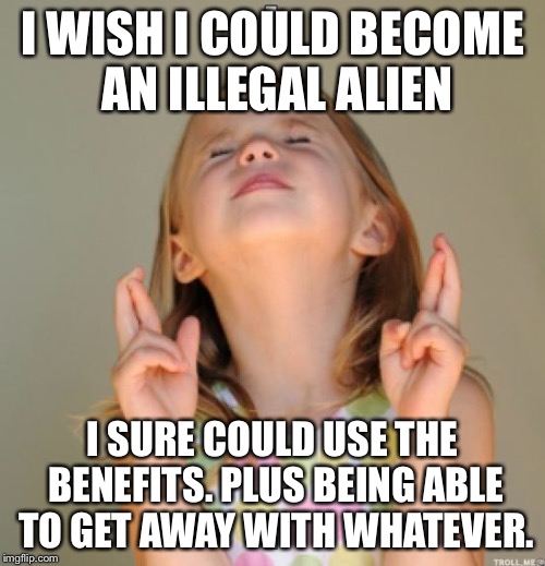 I wish | I WISH I COULD BECOME AN ILLEGAL ALIEN; I SURE COULD USE THE BENEFITS. PLUS BEING ABLE TO GET AWAY WITH WHATEVER. | image tagged in i wish,illegal immigration,illegal aliens,sanctuary cities | made w/ Imgflip meme maker