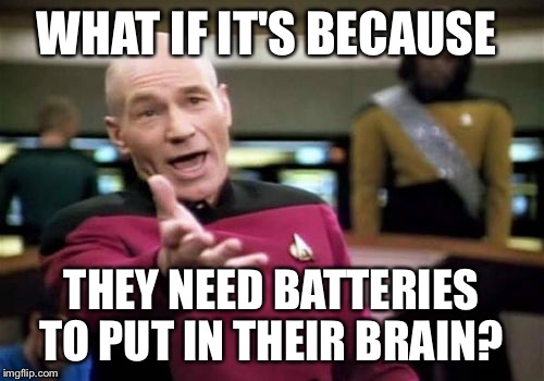 Picard Wtf Meme | WHAT IF IT'S BECAUSE THEY NEED BATTERIES TO PUT IN THEIR BRAIN? | image tagged in memes,picard wtf | made w/ Imgflip meme maker