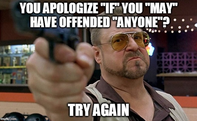 Walter - Big Lebowski | YOU APOLOGIZE "IF" YOU "MAY" HAVE OFFENDED "ANYONE"? TRY AGAIN | image tagged in walter - big lebowski,offend,offended | made w/ Imgflip meme maker