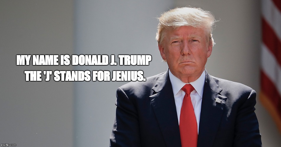 trump | THE 'J' STANDS FOR JENIUS. MY NAME IS DONALD J. TRUMP | image tagged in memes | made w/ Imgflip meme maker