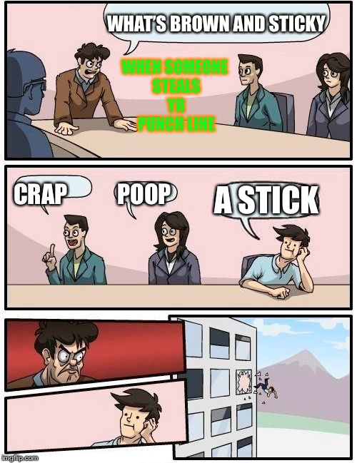 Boardroom Meeting Suggestion | WHAT’S BROWN AND STICKY; WHEN SOMEONE STEALS YR PUNCH LINE; CRAP           POOP; A STICK | image tagged in memes,boardroom meeting suggestion | made w/ Imgflip meme maker