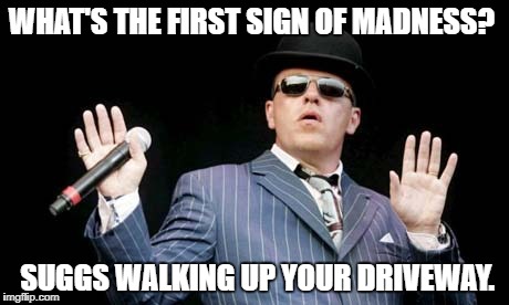 WHAT'S THE FIRST SIGN OF MADNESS? SUGGS WALKING UP YOUR DRIVEWAY. | image tagged in madness | made w/ Imgflip meme maker