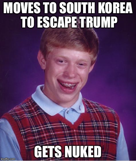 No matter what you think of trump, America is the best option | MOVES TO SOUTH KOREA TO ESCAPE TRUMP; GETS NUKED | image tagged in memes,bad luck brian | made w/ Imgflip meme maker